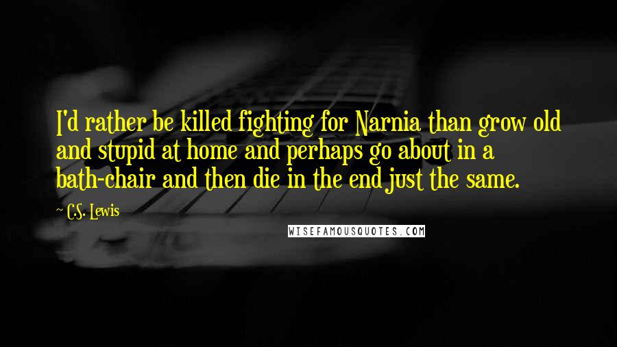 C.S. Lewis Quotes: I'd rather be killed fighting for Narnia than grow old and stupid at home and perhaps go about in a bath-chair and then die in the end just the same.