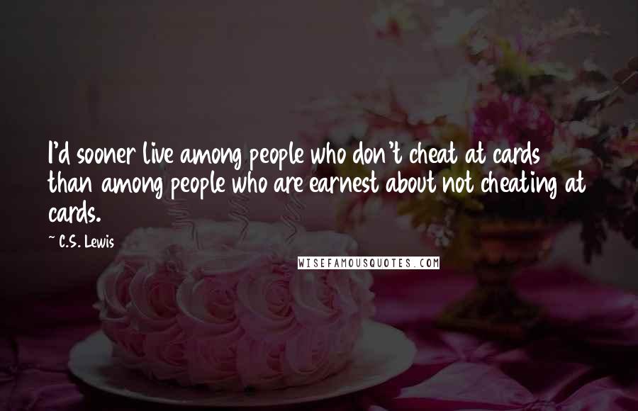 C.S. Lewis Quotes: I'd sooner live among people who don't cheat at cards than among people who are earnest about not cheating at cards.