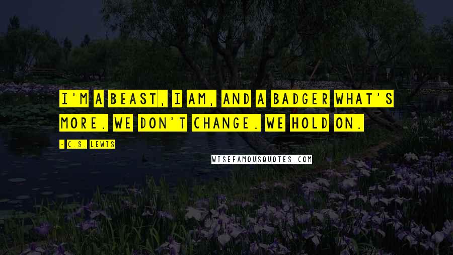C.S. Lewis Quotes: I'm a beast, I am, and a Badger what's more. We don't change. We hold on.
