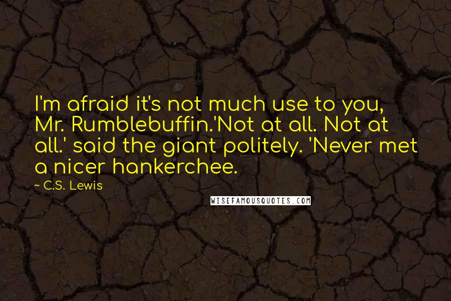 C.S. Lewis Quotes: I'm afraid it's not much use to you, Mr. Rumblebuffin.'Not at all. Not at all.' said the giant politely. 'Never met a nicer hankerchee.