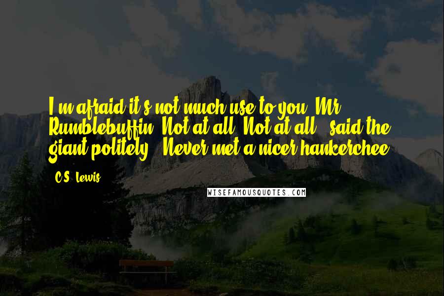 C.S. Lewis Quotes: I'm afraid it's not much use to you, Mr. Rumblebuffin.'Not at all. Not at all.' said the giant politely. 'Never met a nicer hankerchee.