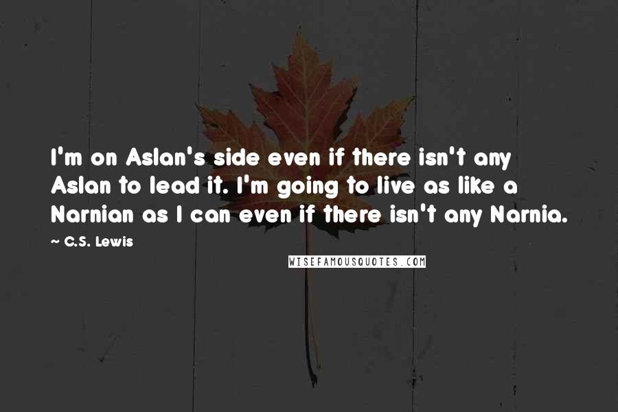 C.S. Lewis Quotes: I'm on Aslan's side even if there isn't any Aslan to lead it. I'm going to live as like a Narnian as I can even if there isn't any Narnia.