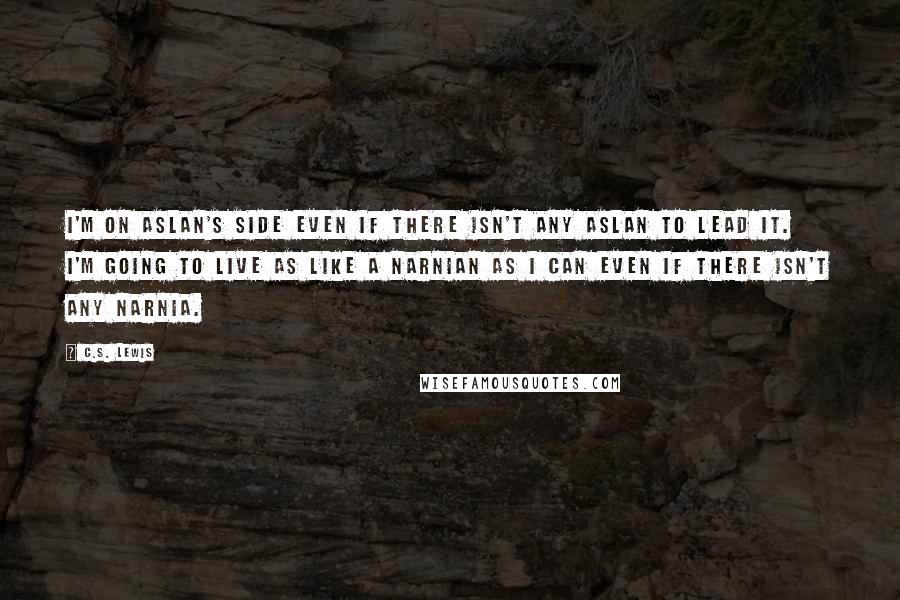 C.S. Lewis Quotes: I'm on Aslan's side even if there isn't any Aslan to lead it. I'm going to live as like a Narnian as I can even if there isn't any Narnia.