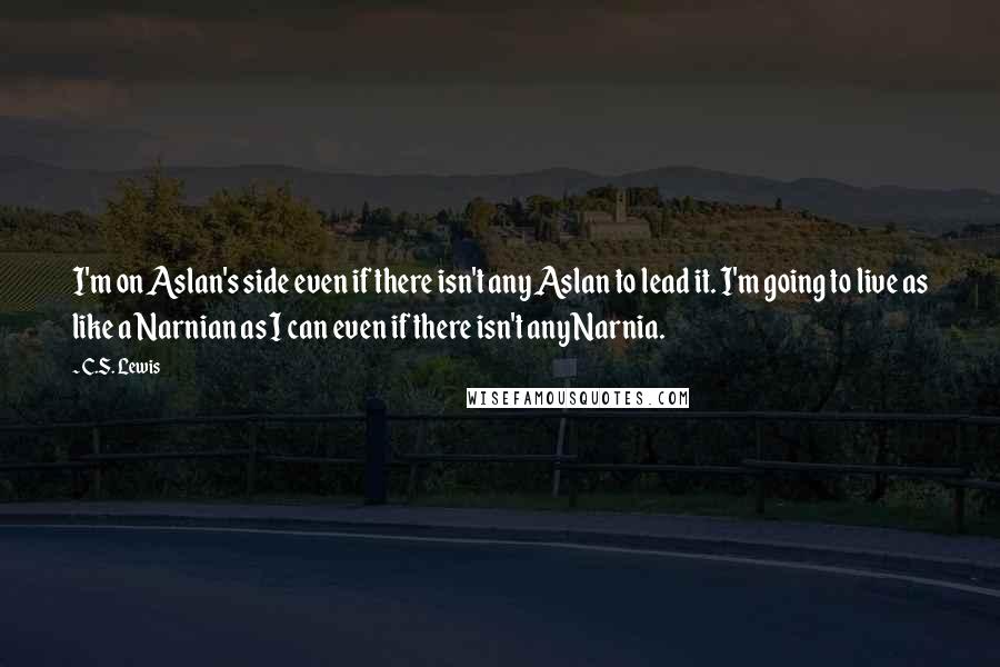 C.S. Lewis Quotes: I'm on Aslan's side even if there isn't any Aslan to lead it. I'm going to live as like a Narnian as I can even if there isn't any Narnia.