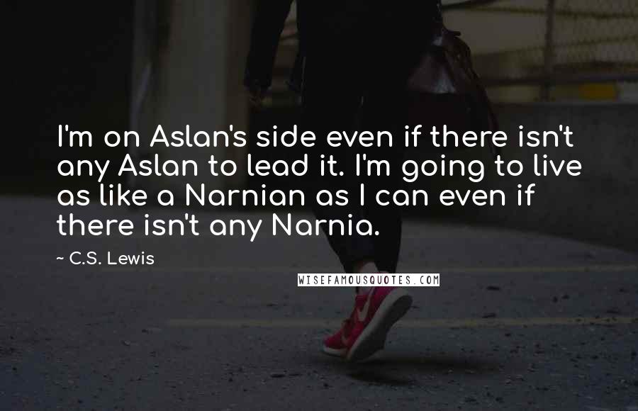 C.S. Lewis Quotes: I'm on Aslan's side even if there isn't any Aslan to lead it. I'm going to live as like a Narnian as I can even if there isn't any Narnia.