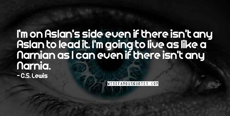 C.S. Lewis Quotes: I'm on Aslan's side even if there isn't any Aslan to lead it. I'm going to live as like a Narnian as I can even if there isn't any Narnia.