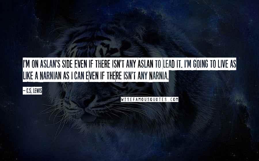 C.S. Lewis Quotes: I'm on Aslan's side even if there isn't any Aslan to lead it. I'm going to live as like a Narnian as I can even if there isn't any Narnia.