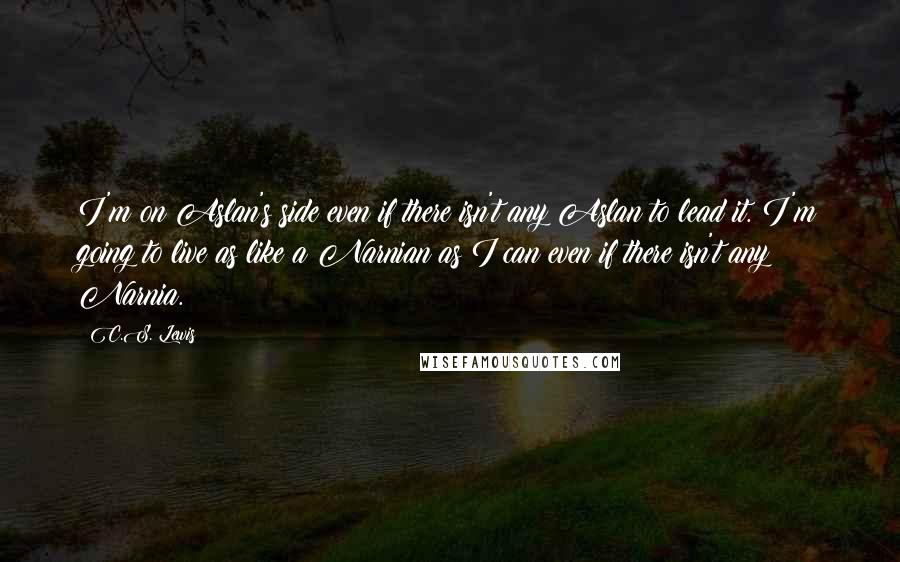 C.S. Lewis Quotes: I'm on Aslan's side even if there isn't any Aslan to lead it. I'm going to live as like a Narnian as I can even if there isn't any Narnia.