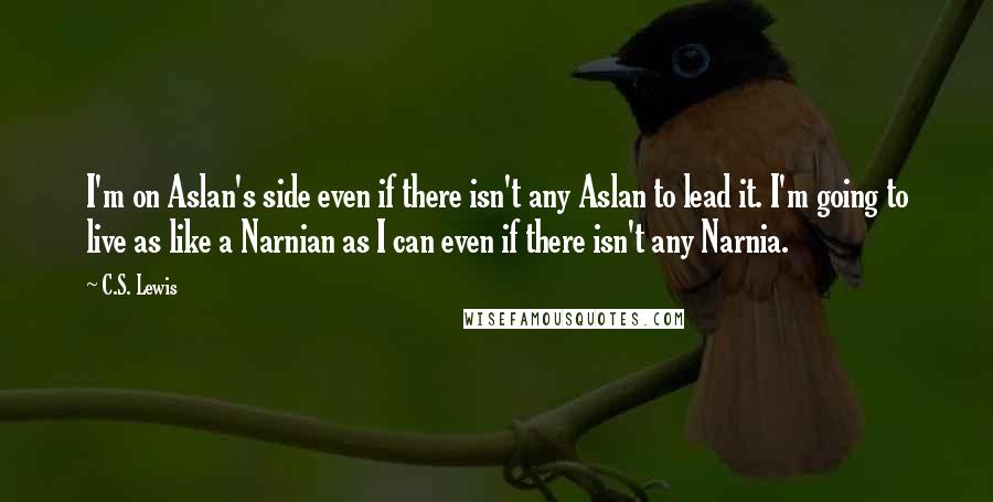 C.S. Lewis Quotes: I'm on Aslan's side even if there isn't any Aslan to lead it. I'm going to live as like a Narnian as I can even if there isn't any Narnia.