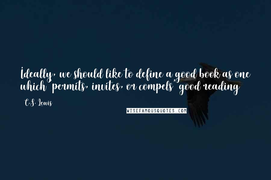 C.S. Lewis Quotes: Ideally, we should like to define a good book as one which 'permits, invites, or compels' good reading