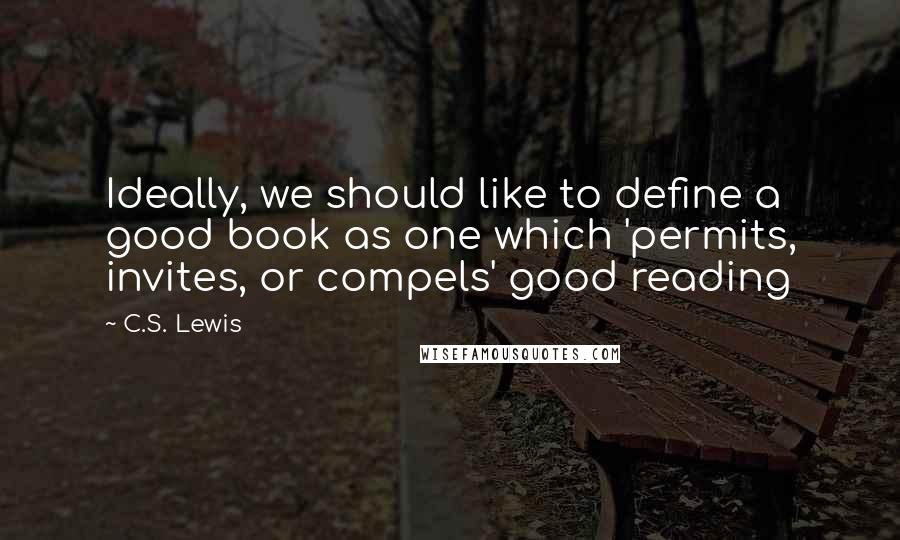 C.S. Lewis Quotes: Ideally, we should like to define a good book as one which 'permits, invites, or compels' good reading