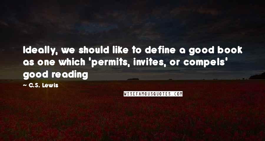 C.S. Lewis Quotes: Ideally, we should like to define a good book as one which 'permits, invites, or compels' good reading