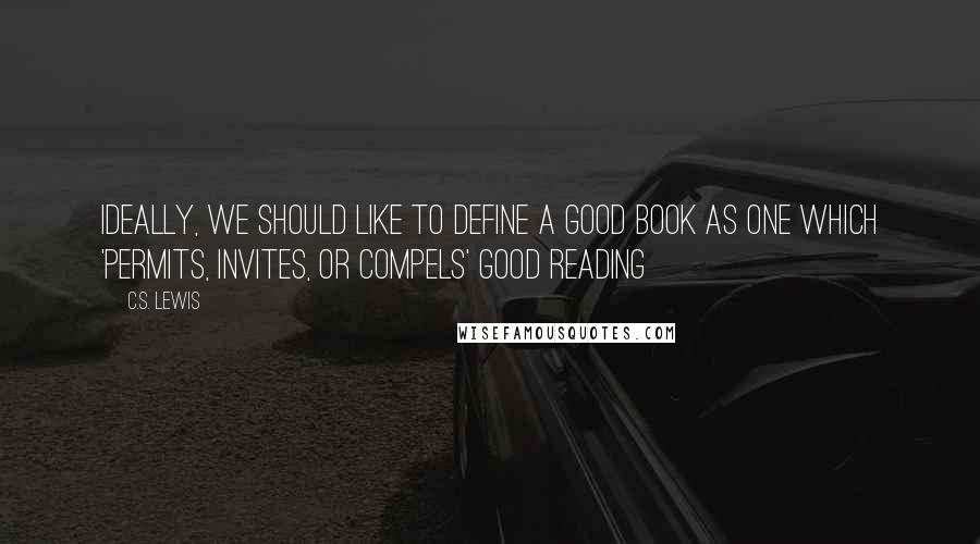 C.S. Lewis Quotes: Ideally, we should like to define a good book as one which 'permits, invites, or compels' good reading