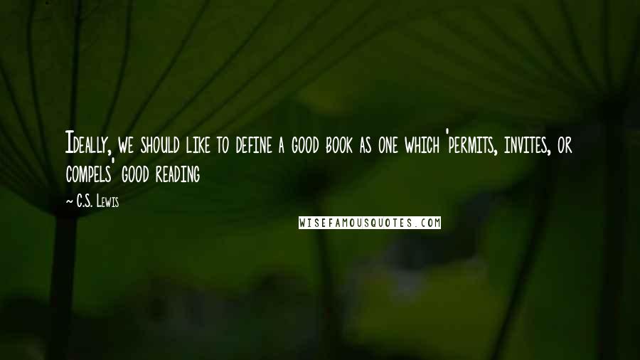 C.S. Lewis Quotes: Ideally, we should like to define a good book as one which 'permits, invites, or compels' good reading