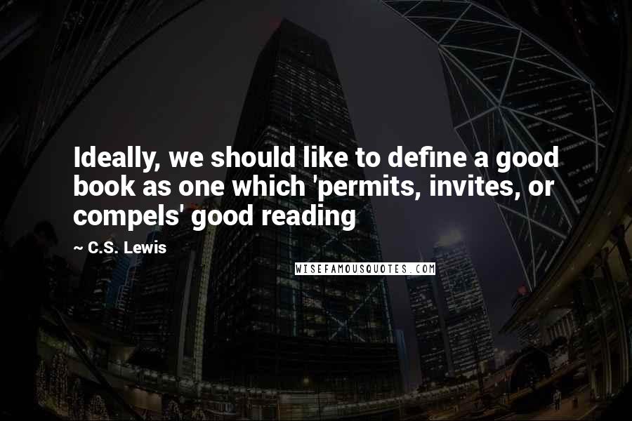 C.S. Lewis Quotes: Ideally, we should like to define a good book as one which 'permits, invites, or compels' good reading