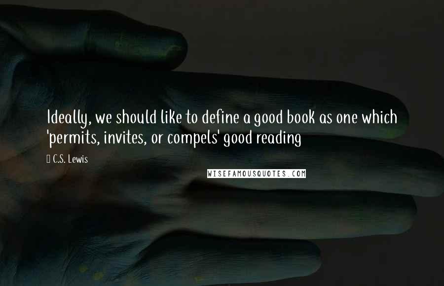 C.S. Lewis Quotes: Ideally, we should like to define a good book as one which 'permits, invites, or compels' good reading