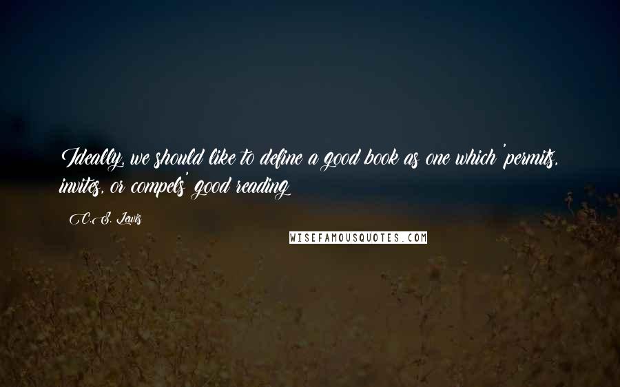 C.S. Lewis Quotes: Ideally, we should like to define a good book as one which 'permits, invites, or compels' good reading