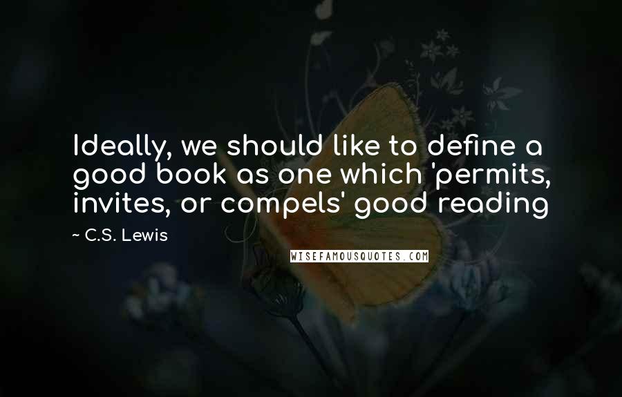 C.S. Lewis Quotes: Ideally, we should like to define a good book as one which 'permits, invites, or compels' good reading