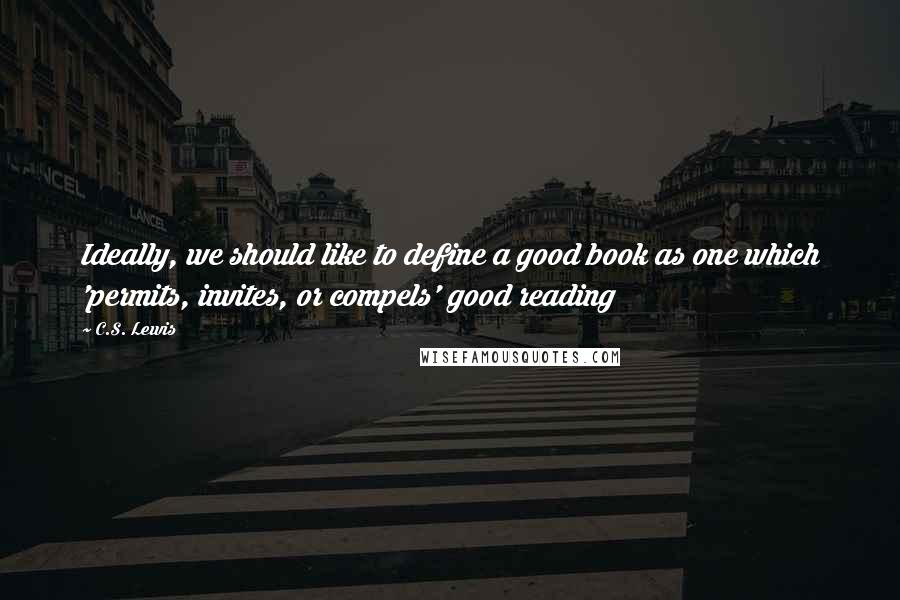 C.S. Lewis Quotes: Ideally, we should like to define a good book as one which 'permits, invites, or compels' good reading