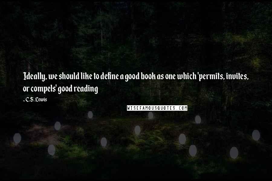 C.S. Lewis Quotes: Ideally, we should like to define a good book as one which 'permits, invites, or compels' good reading