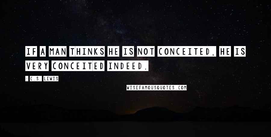 C.S. Lewis Quotes: If a man thinks he is not conceited, he is very conceited indeed.