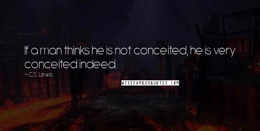 C.S. Lewis Quotes: If a man thinks he is not conceited, he is very conceited indeed.