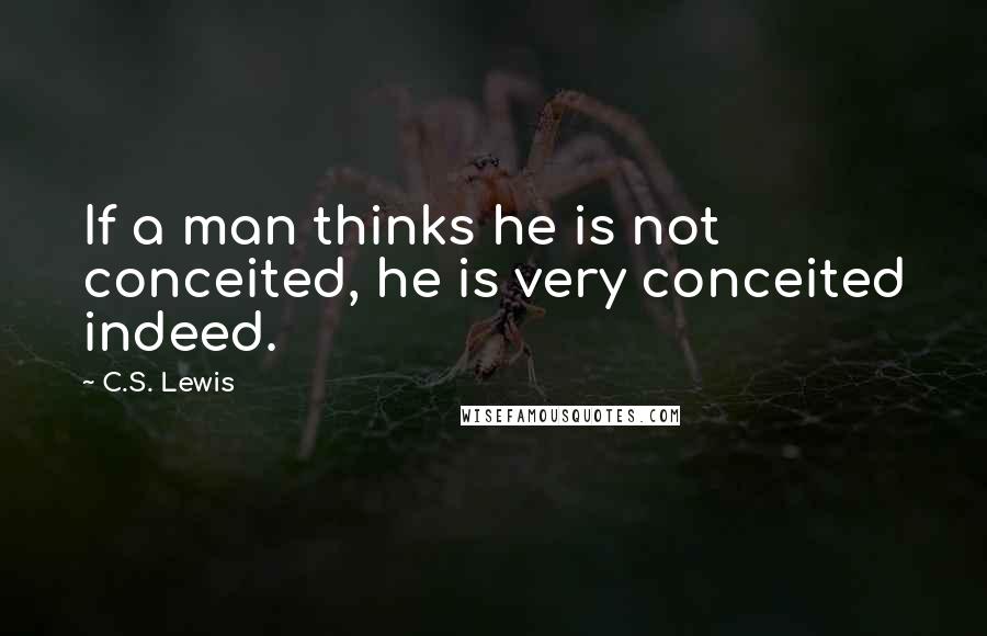 C.S. Lewis Quotes: If a man thinks he is not conceited, he is very conceited indeed.