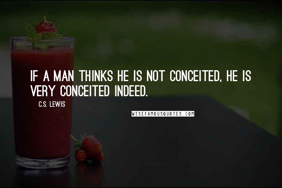 C.S. Lewis Quotes: If a man thinks he is not conceited, he is very conceited indeed.