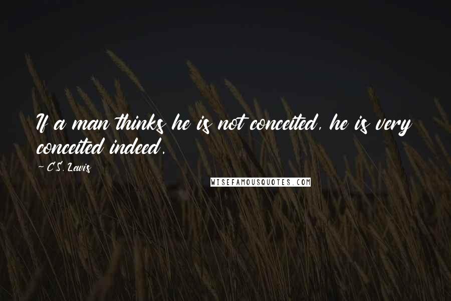 C.S. Lewis Quotes: If a man thinks he is not conceited, he is very conceited indeed.