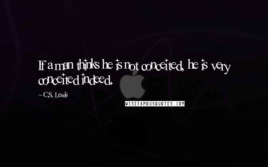 C.S. Lewis Quotes: If a man thinks he is not conceited, he is very conceited indeed.