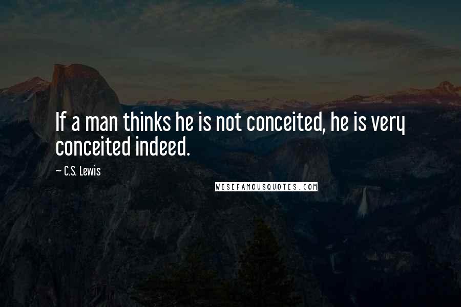 C.S. Lewis Quotes: If a man thinks he is not conceited, he is very conceited indeed.