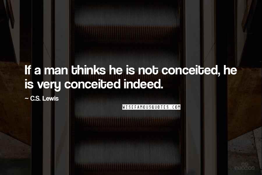 C.S. Lewis Quotes: If a man thinks he is not conceited, he is very conceited indeed.