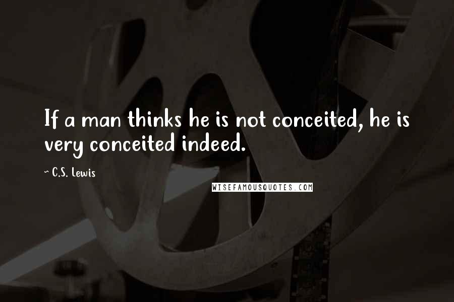 C.S. Lewis Quotes: If a man thinks he is not conceited, he is very conceited indeed.