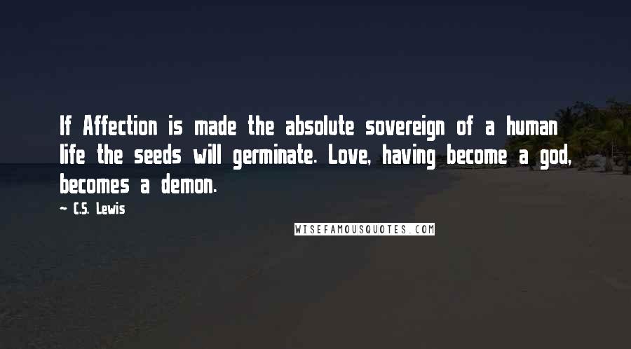 C.S. Lewis Quotes: If Affection is made the absolute sovereign of a human life the seeds will germinate. Love, having become a god, becomes a demon.