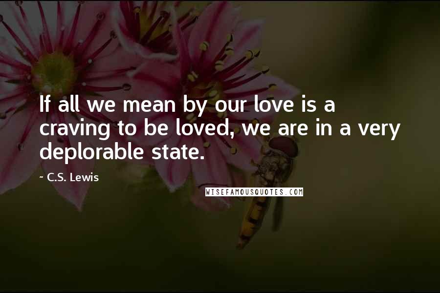 C.S. Lewis Quotes: If all we mean by our love is a craving to be loved, we are in a very deplorable state.