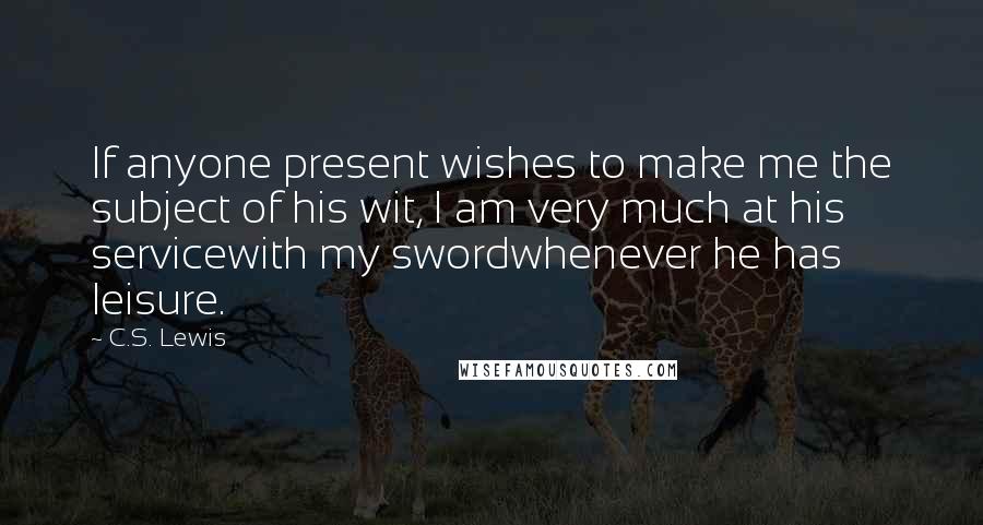 C.S. Lewis Quotes: If anyone present wishes to make me the subject of his wit, I am very much at his servicewith my swordwhenever he has leisure.