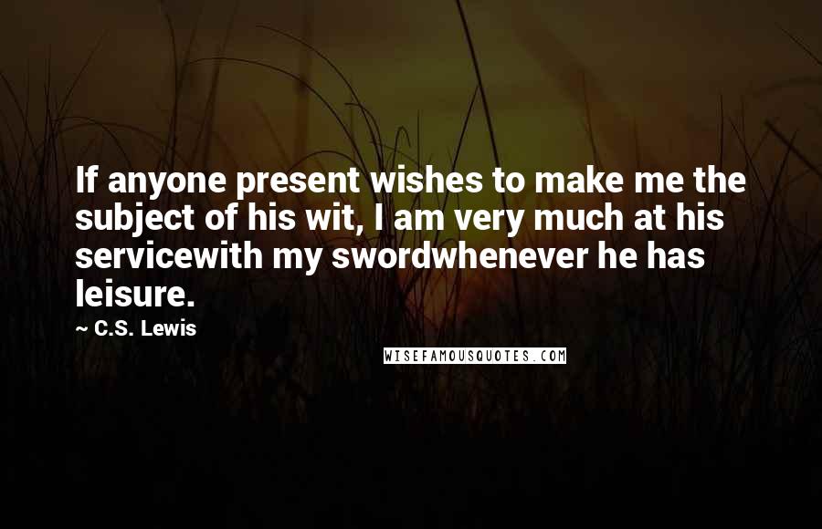 C.S. Lewis Quotes: If anyone present wishes to make me the subject of his wit, I am very much at his servicewith my swordwhenever he has leisure.