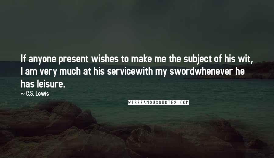 C.S. Lewis Quotes: If anyone present wishes to make me the subject of his wit, I am very much at his servicewith my swordwhenever he has leisure.