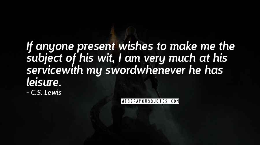 C.S. Lewis Quotes: If anyone present wishes to make me the subject of his wit, I am very much at his servicewith my swordwhenever he has leisure.