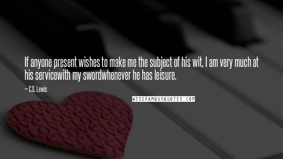 C.S. Lewis Quotes: If anyone present wishes to make me the subject of his wit, I am very much at his servicewith my swordwhenever he has leisure.