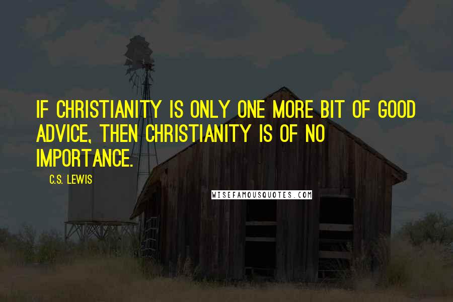 C.S. Lewis Quotes: If Christianity is only one more bit of good advice, then Christianity is of no importance.