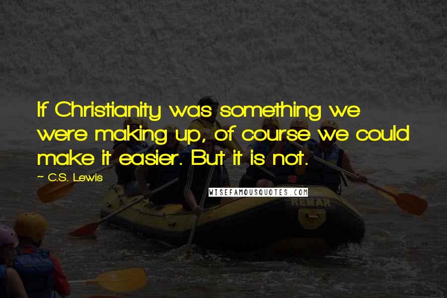 C.S. Lewis Quotes: If Christianity was something we were making up, of course we could make it easier. But it is not.