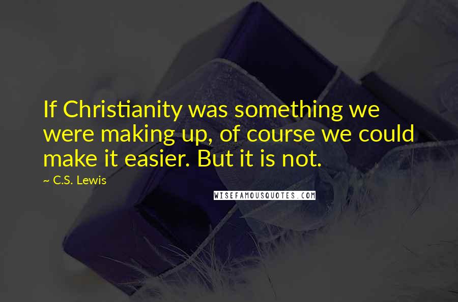 C.S. Lewis Quotes: If Christianity was something we were making up, of course we could make it easier. But it is not.