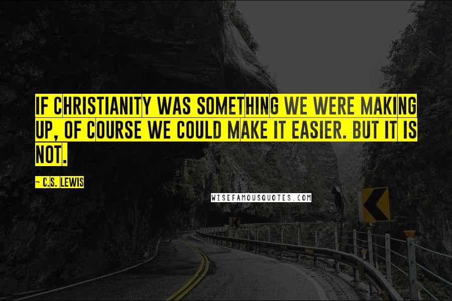 C.S. Lewis Quotes: If Christianity was something we were making up, of course we could make it easier. But it is not.