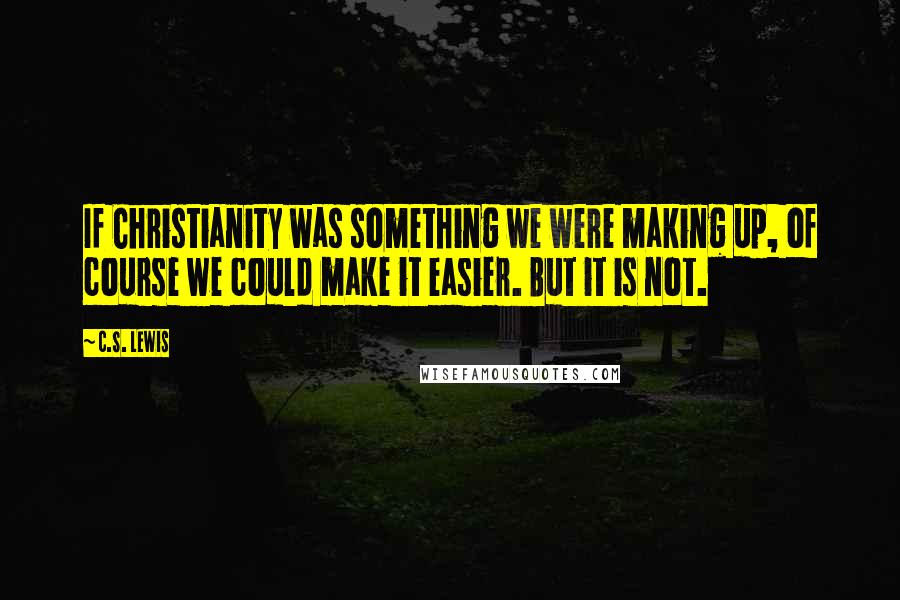 C.S. Lewis Quotes: If Christianity was something we were making up, of course we could make it easier. But it is not.