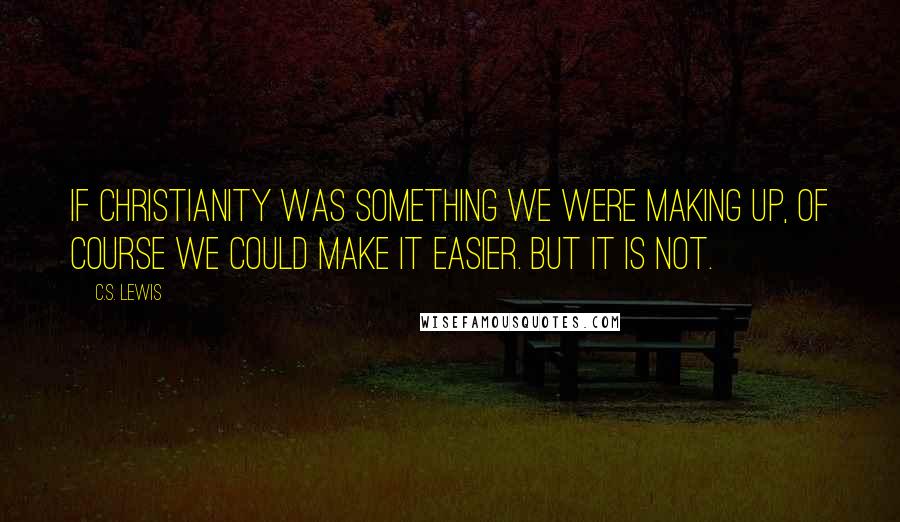 C.S. Lewis Quotes: If Christianity was something we were making up, of course we could make it easier. But it is not.