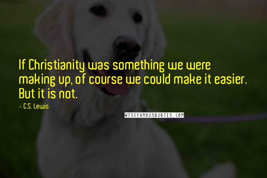 C.S. Lewis Quotes: If Christianity was something we were making up, of course we could make it easier. But it is not.