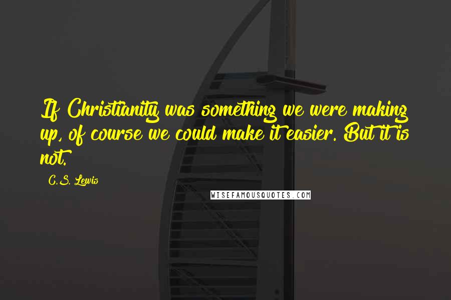 C.S. Lewis Quotes: If Christianity was something we were making up, of course we could make it easier. But it is not.