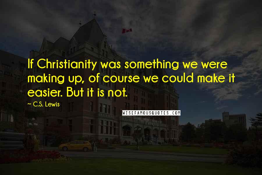 C.S. Lewis Quotes: If Christianity was something we were making up, of course we could make it easier. But it is not.