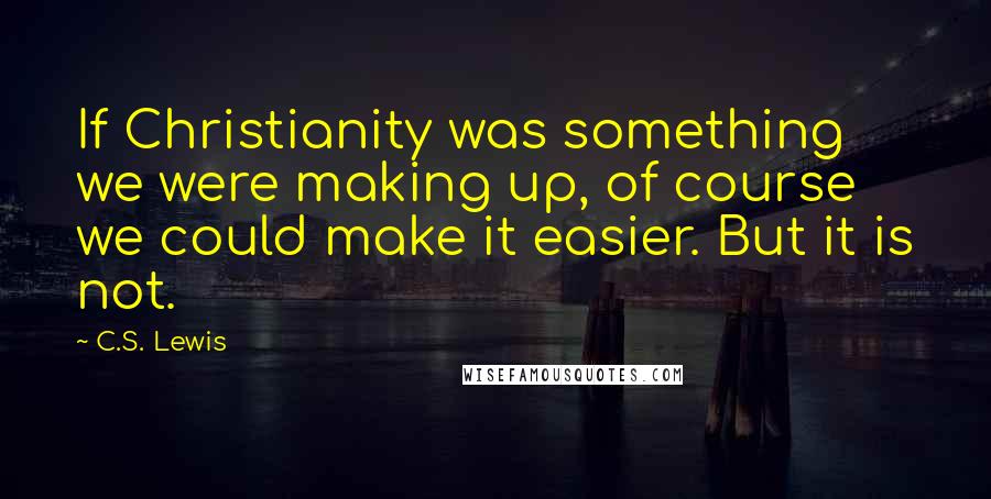 C.S. Lewis Quotes: If Christianity was something we were making up, of course we could make it easier. But it is not.